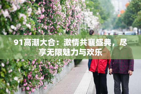91高潮大合：激情共襄盛典，尽享无限魅力与欢乐
