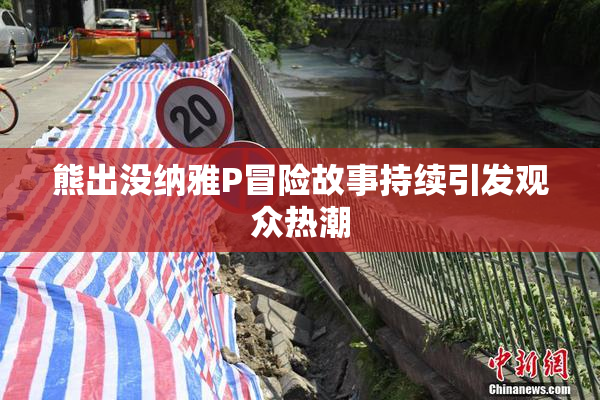 熊出没纳雅P冒险故事持续引发观众热潮
