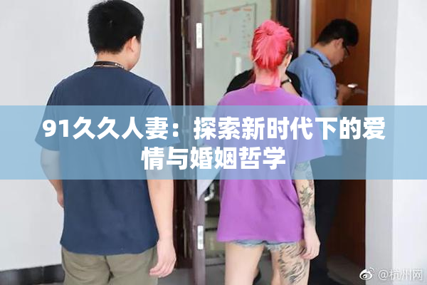 91久久人妻：探索新时代下的爱情与婚姻哲学
