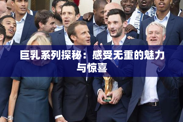 巨乳系列探秘：感受无重的魅力与惊喜