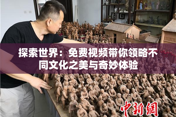 探索世界：免费视频带你领略不同文化之美与奇妙体验