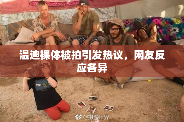 温迪裸体被拍引发热议，网友反应各异