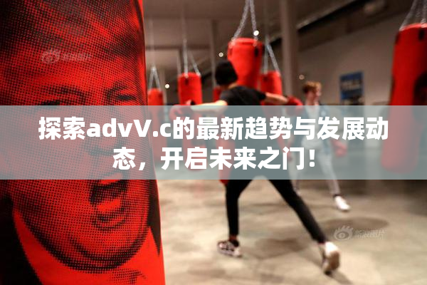 探索advV.c的最新趋势与发展动态，开启未来之门！
