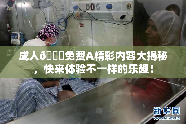 成人🔞免费A精彩内容大揭秘，快来体验不一样的乐趣！