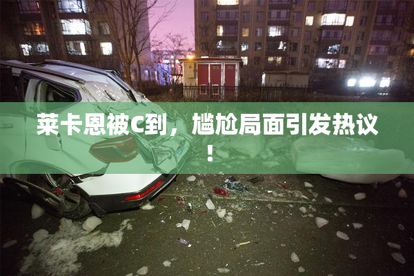 莱卡恩被C到，尴尬局面引发热议！