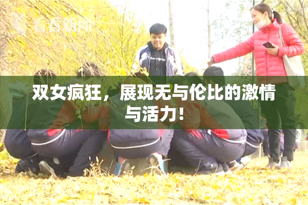 双女疯狂，展现无与伦比的激情与活力！