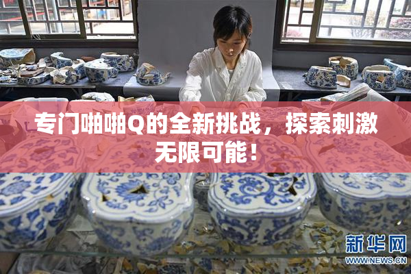 专门啪啪Q的全新挑战，探索刺激无限可能！