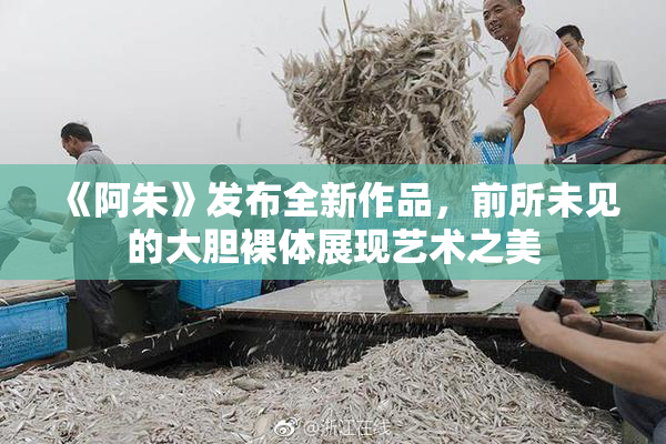 《阿朱》发布全新作品，前所未见的大胆裸体展现艺术之美