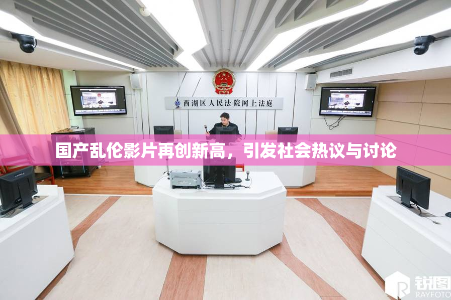 国产乱伦影片再创新高，引发社会热议与讨论