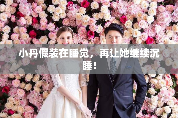 小丹假装在睡觉，再让她继续沉睡！