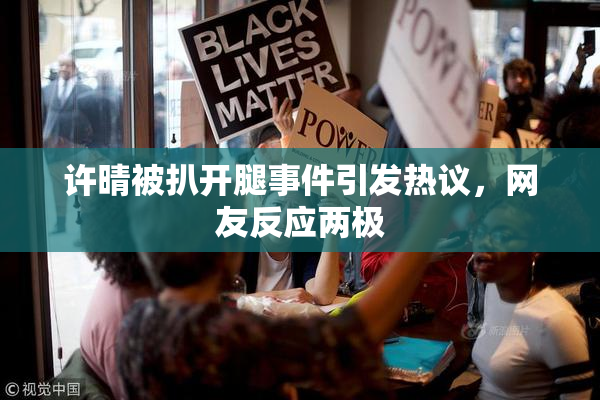许晴被扒开腿事件引发热议，网友反应两极