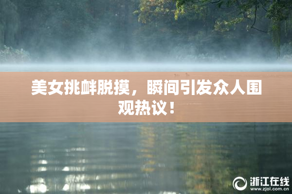 美女挑衅脱摸，瞬间引发众人围观热议！