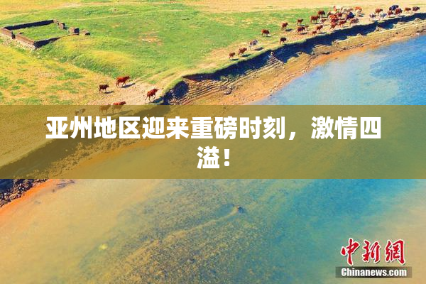 亚州地区迎来重磅时刻，激情四溢！