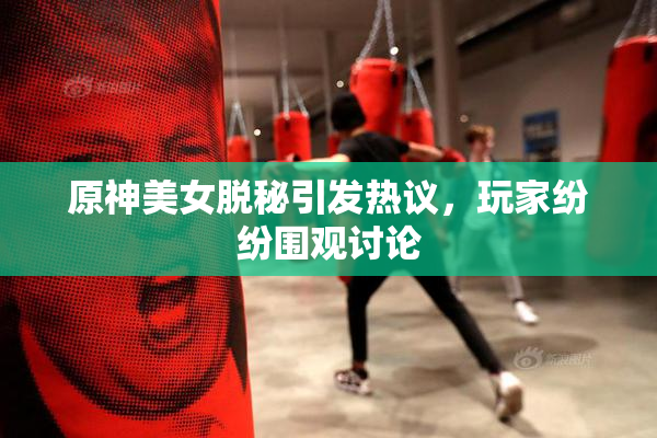 原神美女脱秘引发热议，玩家纷纷围观讨论
