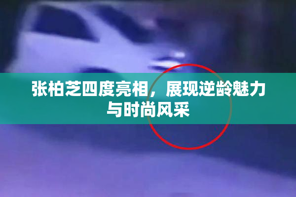 张柏芝四度亮相，展现逆龄魅力与时尚风采