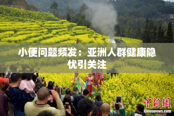 小便问题频发：亚洲人群健康隐忧引关注