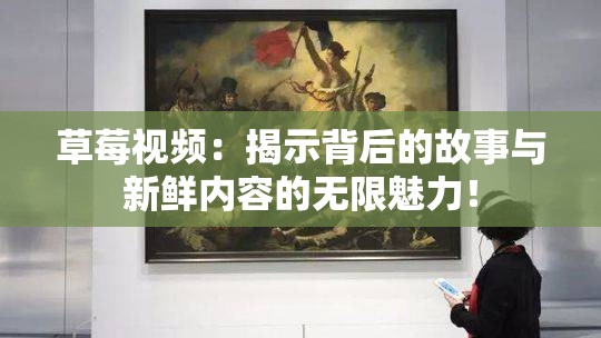 草莓视频：揭示背后的故事与新鲜内容的无限魅力！