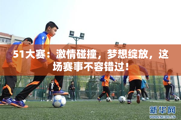 51大赛：激情碰撞，梦想绽放，这场赛事不容错过！