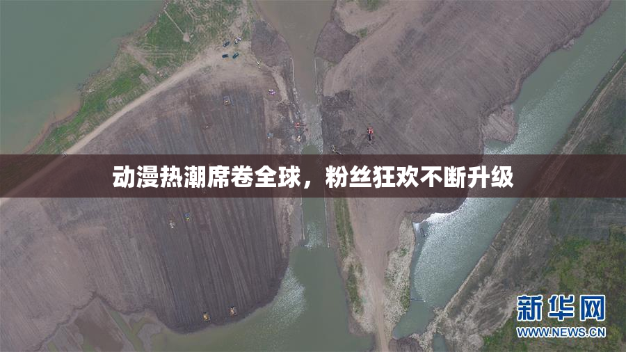 动漫热潮席卷全球，粉丝狂欢不断升级