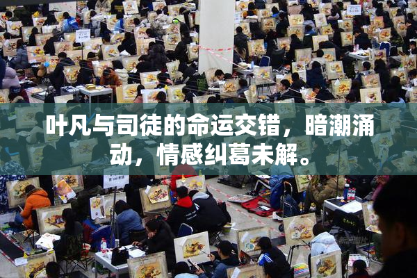 叶凡与司徒的命运交错，暗潮涌动，情感纠葛未解。
