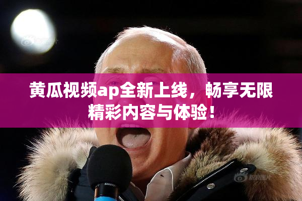黄瓜视频ap全新上线，畅享无限精彩内容与体验！