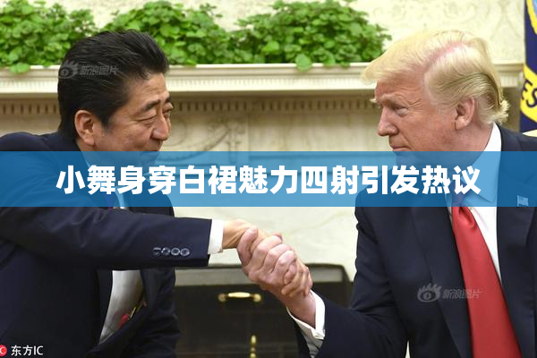 小舞身穿白裙魅力四射引发热议