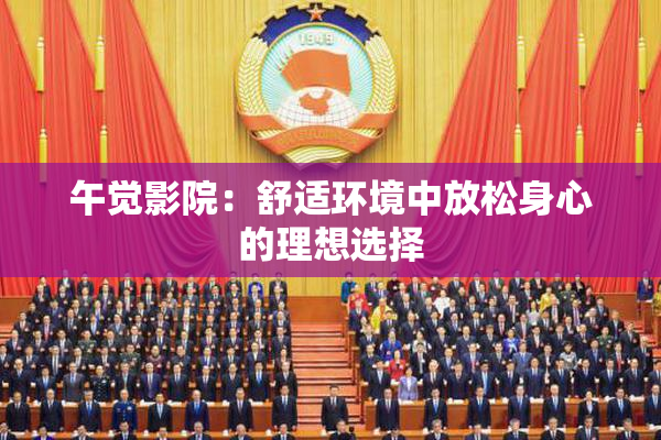 午觉影院：舒适环境中放松身心的理想选择
