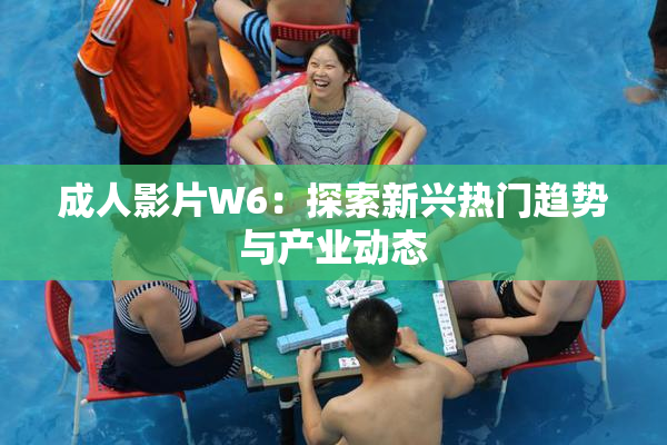 成人影片W6：探索新兴热门趋势与产业动态
