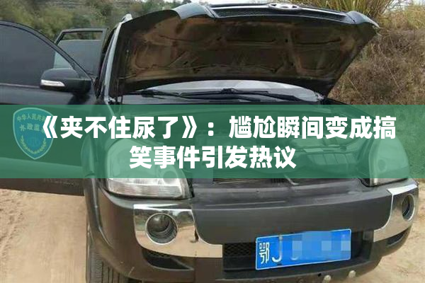 《夹不住尿了》：尴尬瞬间变成搞笑事件引发热议