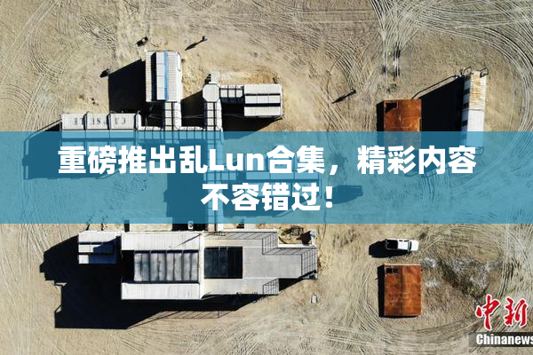 重磅推出乱Lun合集，精彩内容不容错过！