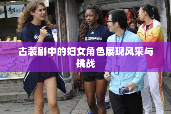 古装剧中的妇女角色展现风采与挑战