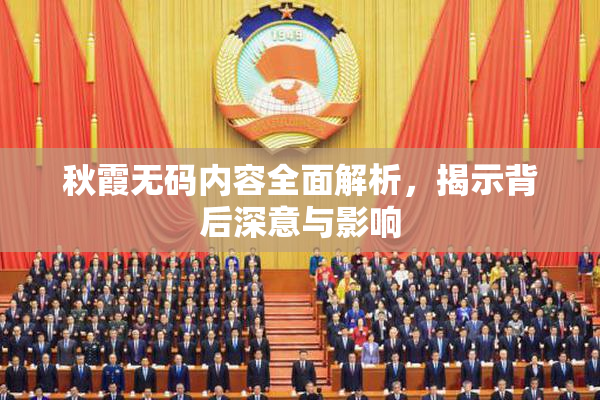 秋霞无码内容全面解析，揭示背后深意与影响
