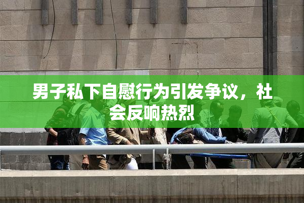 男子私下自慰行为引发争议，社会反响热烈