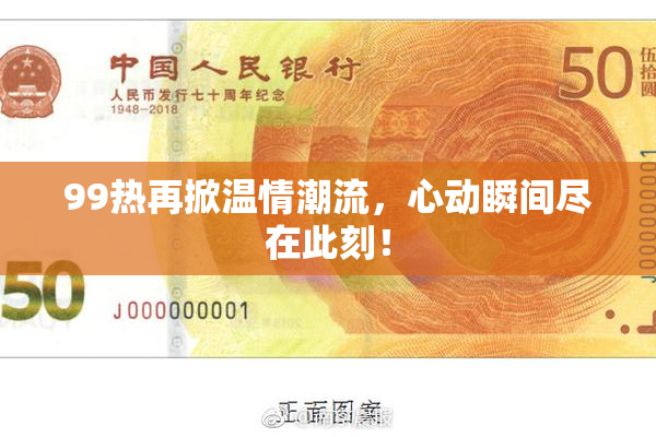 99热再掀温情潮流，心动瞬间尽在此刻！