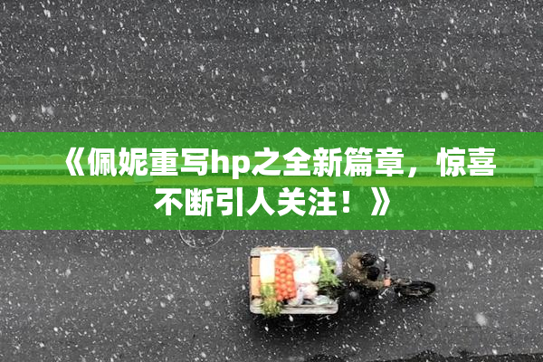 《佩妮重写hp之全新篇章，惊喜不断引人关注！》