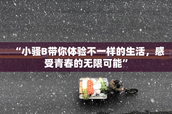 “小骚B带你体验不一样的生活，感受青春的无限可能”