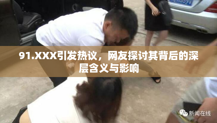 91.XXX引发热议，网友探讨其背后的深层含义与影响