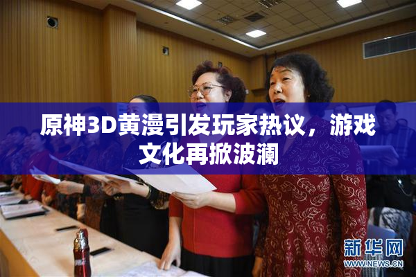 原神3D黄漫引发玩家热议，游戏文化再掀波澜