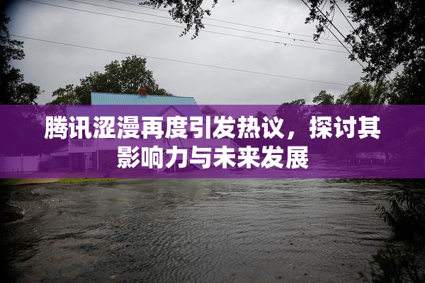 腾讯涩漫再度引发热议，探讨其影响力与未来发展