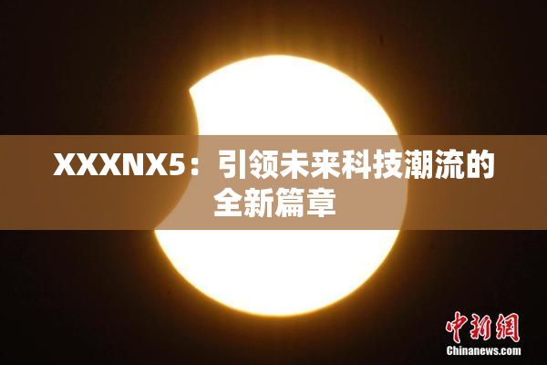 XXXNX5：引领未来科技潮流的全新篇章