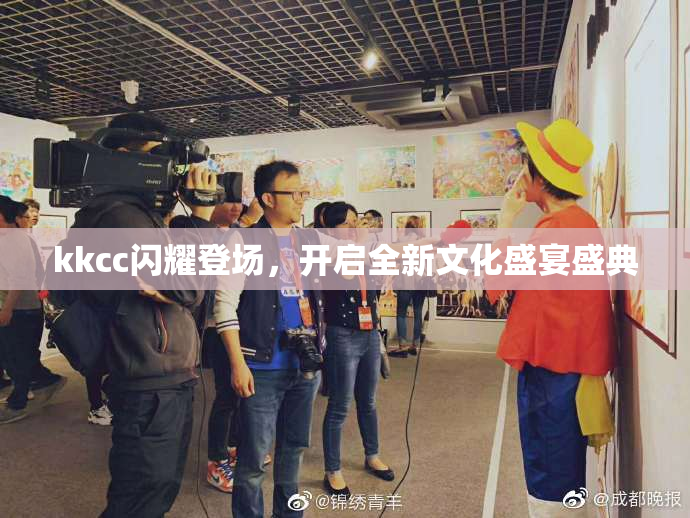 kkcc闪耀登场，开启全新文化盛宴盛典
