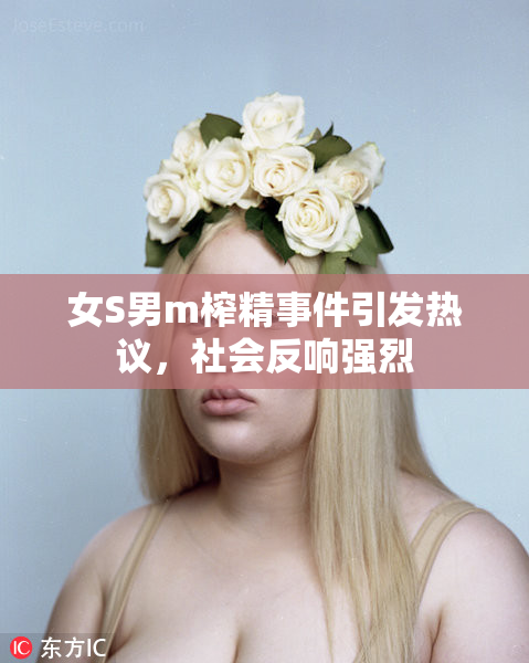 女S男m榨精事件引发热议，社会反响强烈