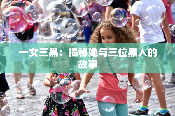 一女三黑：揭秘她与三位黑人的故事