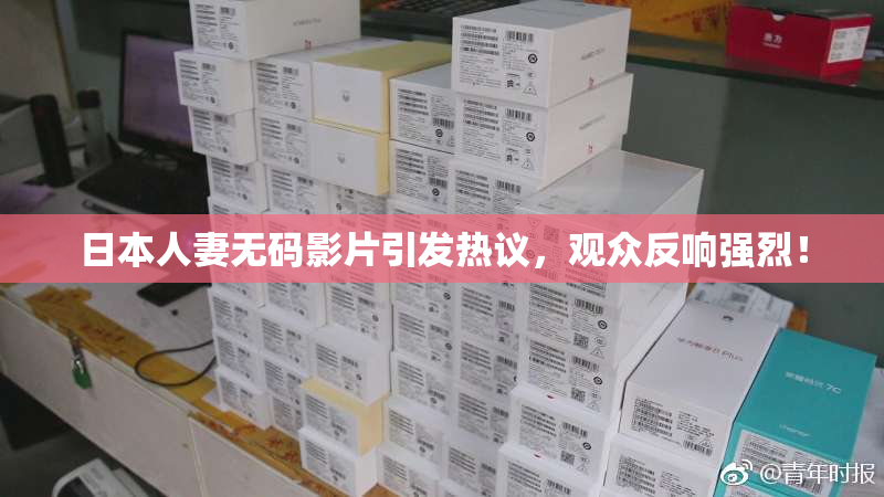 日本人妻无码影片引发热议，观众反响强烈！
