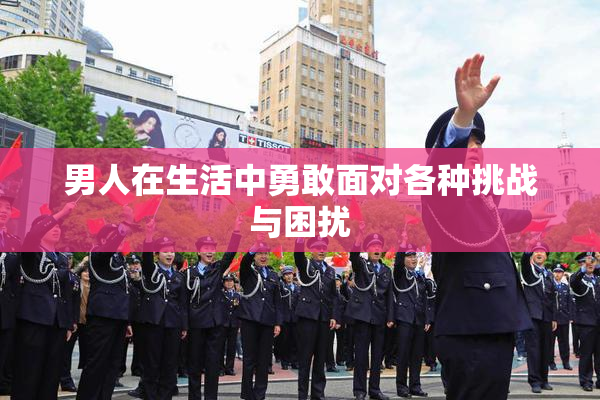 男人在生活中勇敢面对各种挑战与困扰