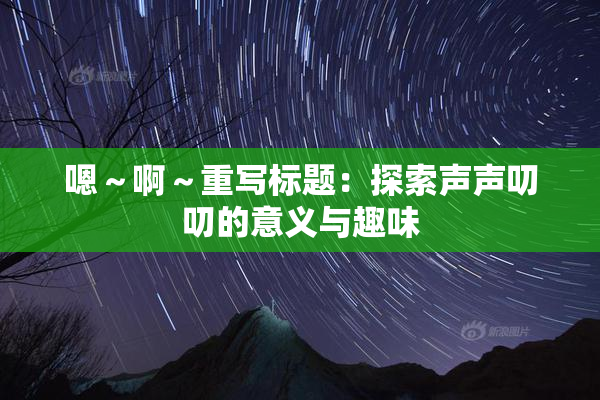 嗯～啊～重写标题：探索声声叨叨的意义与趣味