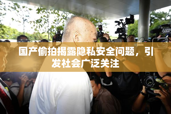 国产偷拍揭露隐私安全问题，引发社会广泛关注