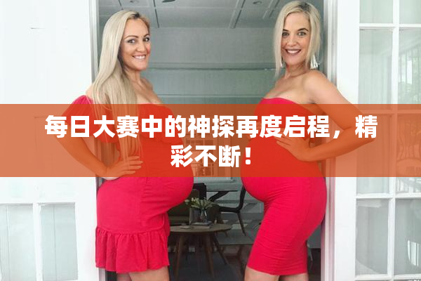 每日大赛中的神探再度启程，精彩不断！