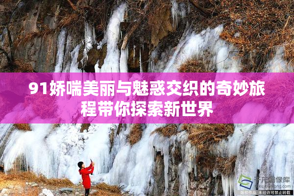 91娇喘美丽与魅惑交织的奇妙旅程带你探索新世界