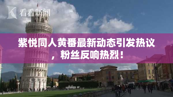 紫悦同人黄番最新动态引发热议，粉丝反响热烈！